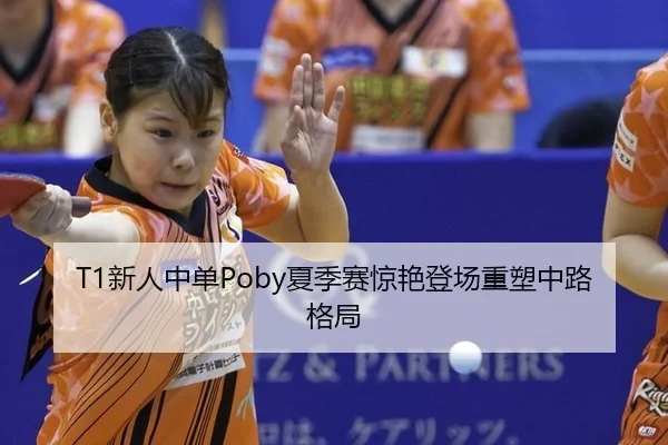 T1新人中单Poby夏季赛惊艳登场重塑中路格局