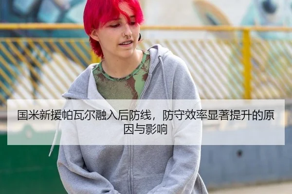 国米新援帕瓦尔融入后防线，防守效率显著提升的原因与影响