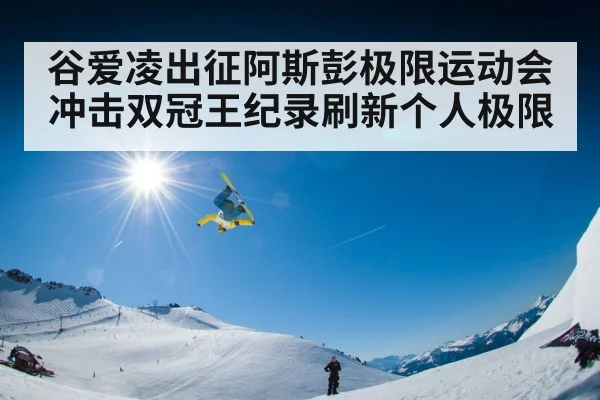 谷爱凌出征阿斯彭极限运动会冲击双冠王纪录刷新个人极限