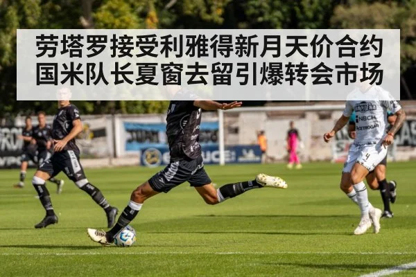 劳塔罗接受利雅得新月天价合约 国米队长夏窗去留引爆转会市场